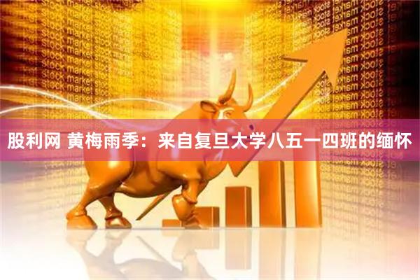 股利网 黄梅雨季：来自复旦大学八五一四班的缅怀