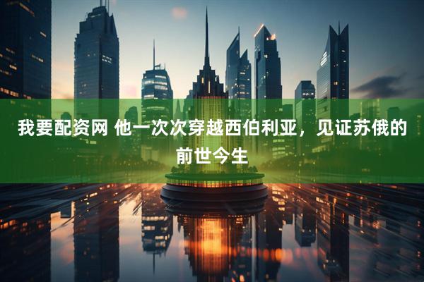 我要配资网 他一次次穿越西伯利亚，见证苏俄的前世今生