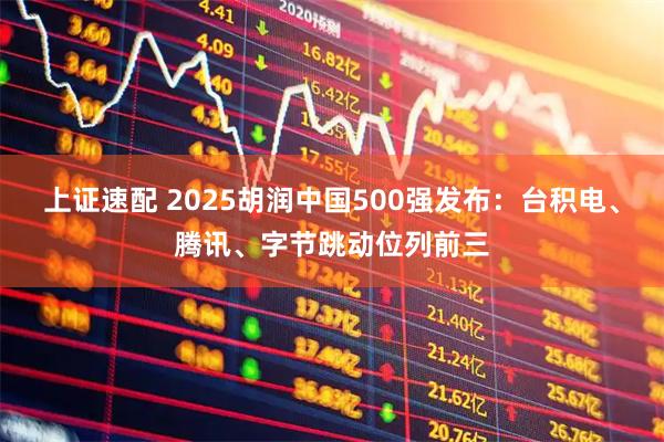 上证速配 2025胡润中国500强发布：台积电、腾讯、字节跳动位列前三