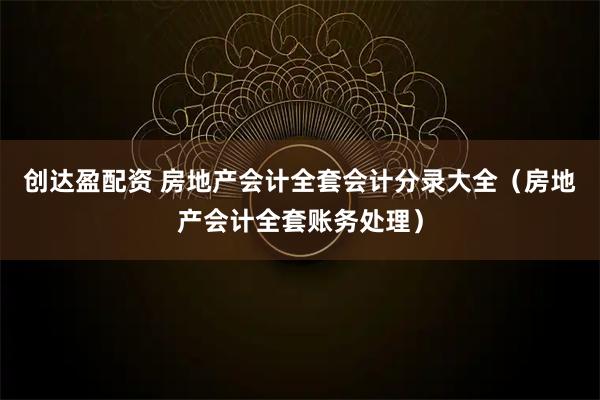 创达盈配资 房地产会计全套会计分录大全（房地产会计全套账务处理）